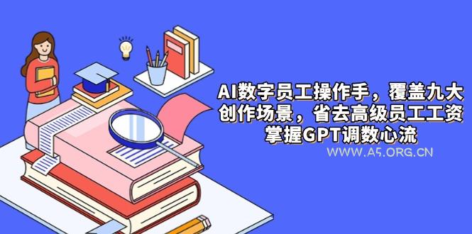 AI数字员工操作手，9大场景内容创作，省去高级员工工资，掌握GPT调数心流-A5资源网