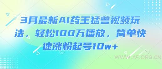 3月最新AI药王猛兽视频玩法，轻松100W播放，简单快速涨粉起号10w+-A5资源网