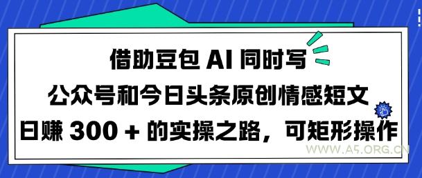 借助豆包AI同时写公众号和今日头条原创情感短文日入3张的实操之路，可矩形操作-A5资源网