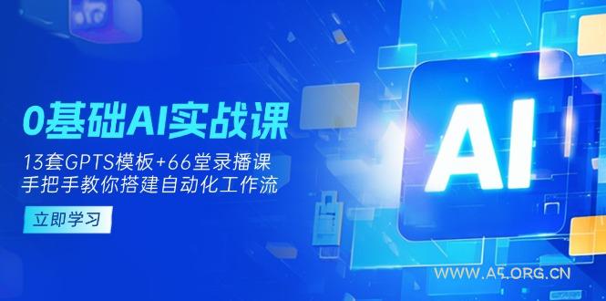 0基础AI实操课：13套GPTS模板+66字录播课，手把手教你搭建自动化工作流-A5资源网