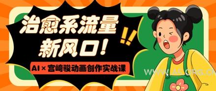 治愈系流量新风口，AI+宫崎骏动画创作实战课，从0到1打造爆款视频-A5资源网