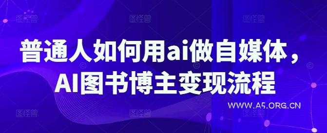 普通人如何用ai做自媒体，AI图书博主变现流程-A5资源网