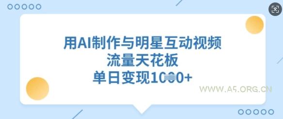 用AI制作与明星互动视频，流量天花板，单日变现多张-A5资源网