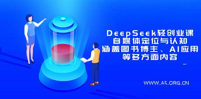 DeepSeek轻创业课：自媒体定位与认知，涵盖图书博主、AI应用等多方面内容-A5资源网
