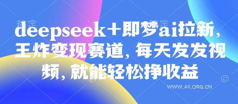 原客单价998的deepseek+即梦ai拉新，王炸变现赛道，每天发发视频，就能轻松挣收益-A5资源网