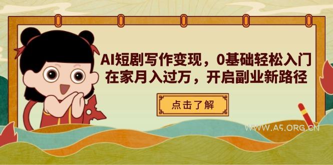 AI短剧写作变现，0基础轻松入门，在家月入过万，开启副业新路径-A5资源网