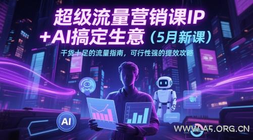 超级流量营销课IP+AI搞定生意(5月新课)干货十足的流量指南，可行性强的提效攻略-A5资源网