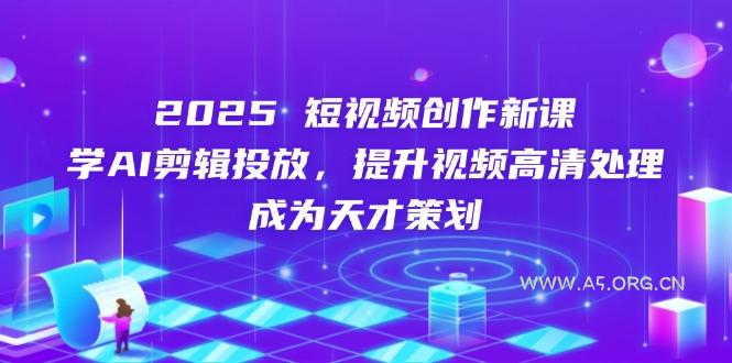 2025短视频创作新课，学AI剪辑投放，提升视频高清处理，成为天才策划-A5资源网