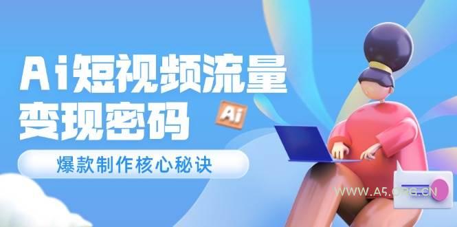Ai短视频流量密码，爆款制作核心秘诀，120万案例深度解析-A5资源网