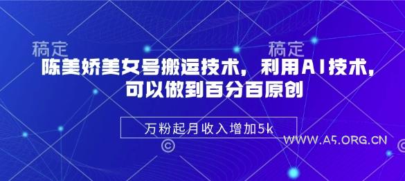 陈美娇美女号搬运技术，利用AI技术，可以做到百分百原创，万粉起月收入增加5k-A5资源网