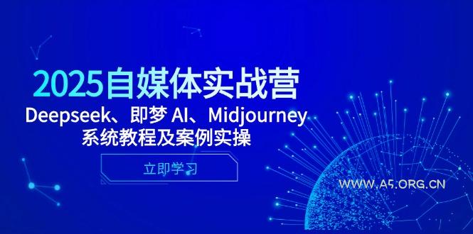2025自媒体实战营，Deepseek、即梦 AI、Midjourney系统教程及案例实操-A5资源网