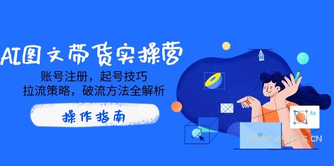 AI图文带货实操营，账号注册，起号技巧，拉流策略，破流方法全解析-A5资源网