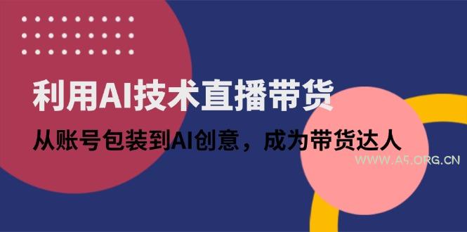 利用AI技术直播带货：从账号包装到AI创意，成为带货达人-A5资源网