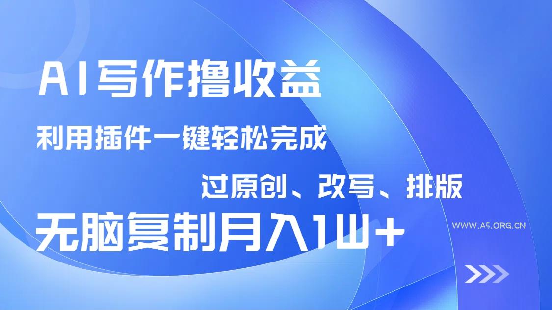 AI写作撸收益，利用插件改写排版100%过原创，小白无脑复制粘贴月入10000+-A5资源网