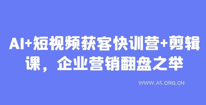 AI+短视频获客快训营+剪辑课，企业营销翻盘之举-A5资源网