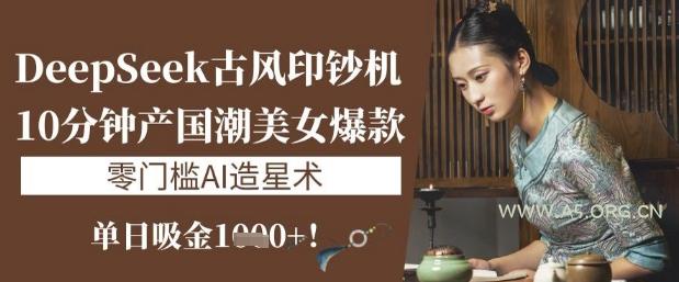DeepSeek古风印钞机：10分钟产国潮美女爆款，单日吸金1k+，零门槛AI造星术-A5资源网