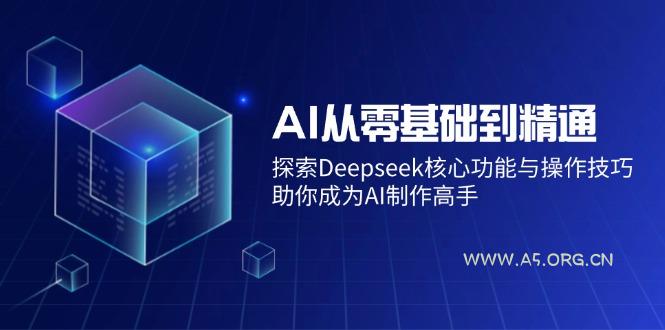 AI从零基础到精通：探索Deepseek核心功能与操作技巧，助你成为AI制作高手-A5资源网