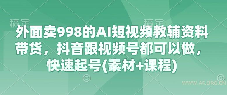 外面卖998的AI短视频教辅资料带货，抖音跟视频号都可以做，快速起号(素材+课程)-A5资源网