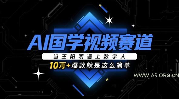 AI国学视频赛道：当王阳明遇上数字人，10w+爆款就是这么简单-A5资源网