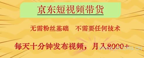 京东短视频带货，无需粉丝基础，不需要任何技术，每天十分钟发布视频，月入8k【揭秘】-A5资源网