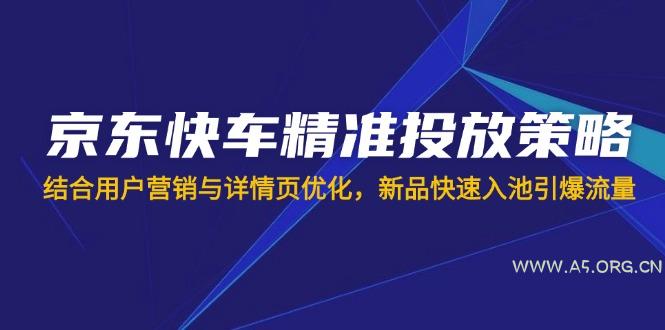 京东快车精准投放策略，结合用户营销与详情页优化，新品快速入池引爆流量-A5资源网