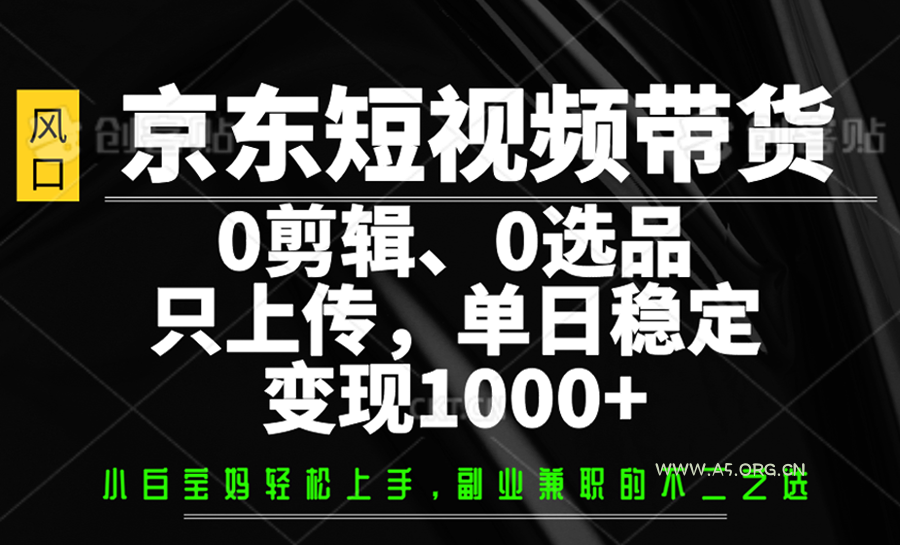 京东短视频带货，0剪辑，0选品，只上传，单日稳定变现1000+-A5资源网