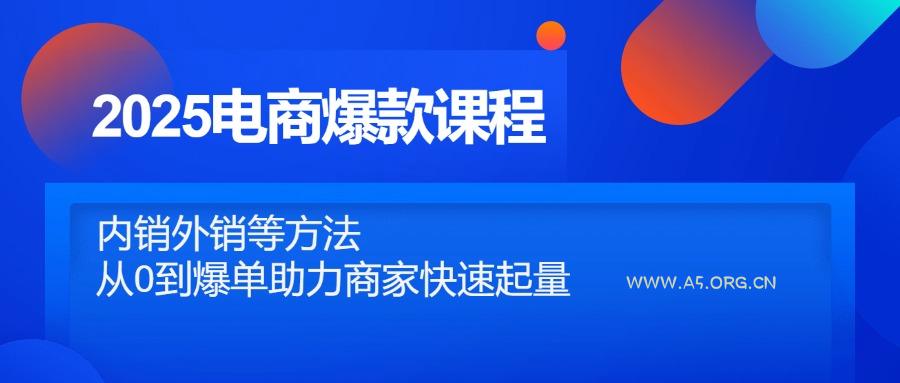 2025电商爆款课程，内销外销等方法，从0到爆单助力商家快速起量-A5资源网