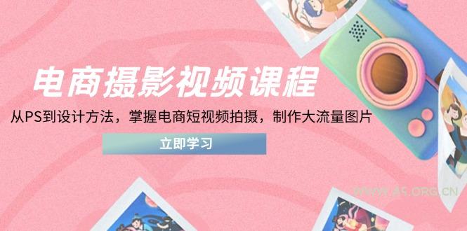 电商摄影视频课程，从PS到设计方法，掌握电商短视频拍摄，制作大流量图片-A5资源网