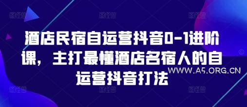 酒店民宿自运营抖音0-1进阶课，主打最懂酒店名宿人的自运营抖音打法-A5资源网