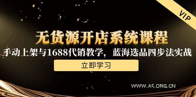 无货源开店系统课程，手动上架与1688代销教学，蓝海选品四步法实战-A5资源网