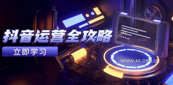 抖音运营全攻略，账号包装养号技巧，情感增粉视频搬运，实现快速变现-A5资源网