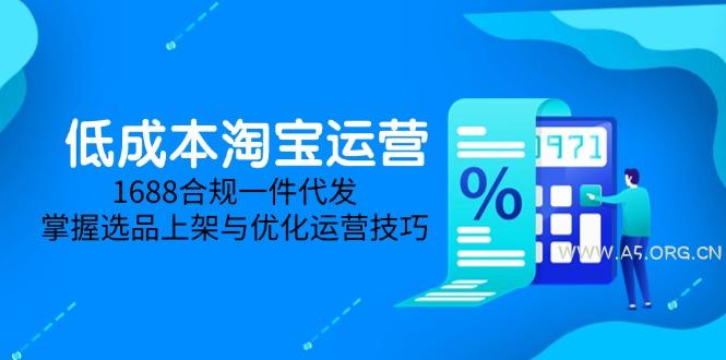 低成本淘宝运营-5月更新，1688合规一件代发，掌握选品上架与优化运营技巧-A5资源网