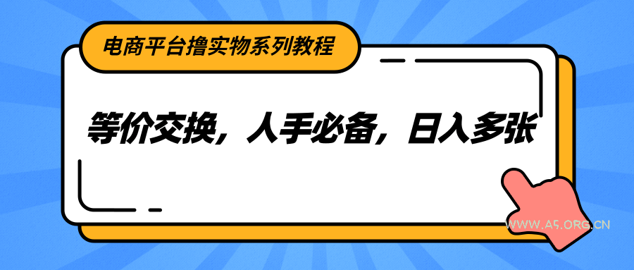 电商平台撸实物系列教程，等价交换，人手必备，日入多张-A5资源网