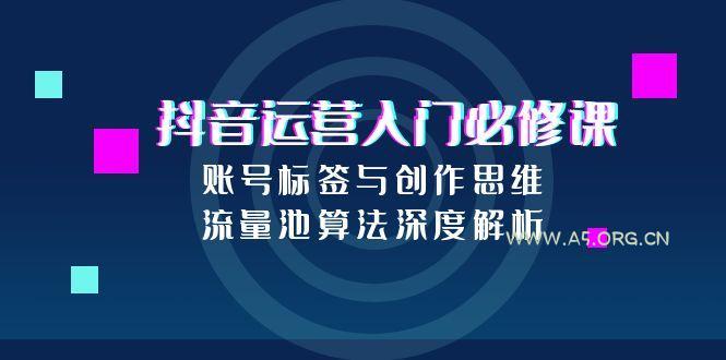 抖音运营入门必修课，账号标签与创作思维，流量池算法深度解析-A5资源网