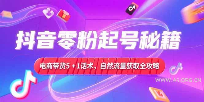 抖音零粉起号秘籍，电商带货5+1话术，自然流量获取实操流程-A5资源网