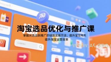 淘宝选品优化与推广课，掌握从选品到推广的全链路实操方法，提升淘宝运营效率-A5资源网