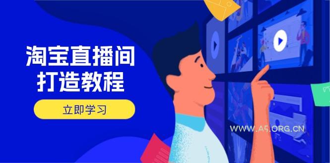 淘宝直播间打造教程：掌握开播添加商品与选品核心逻辑，打造高转化直播间-A5资源网