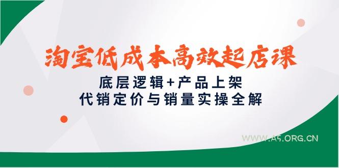 淘宝低成本高效起店课，底层逻辑+产品上架，代销定价与销量实操全解-A5资源网