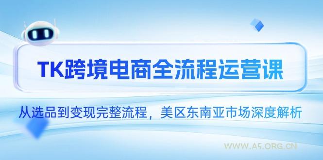 TK跨境电商全流程运营课，从选品到变现完整流程，美区东南亚市场深度解析-A5资源网