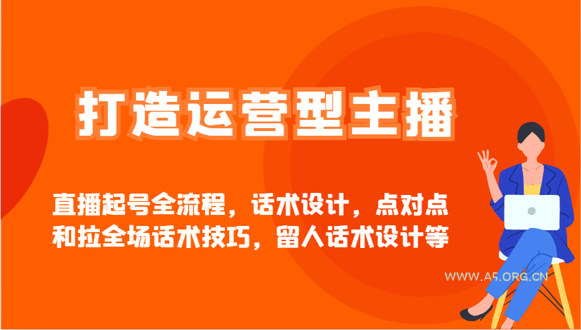 打造运营型主播直播起号全流程，话术设计，点对点和拉全场话术技巧，留人话术设计等-A5资源网
