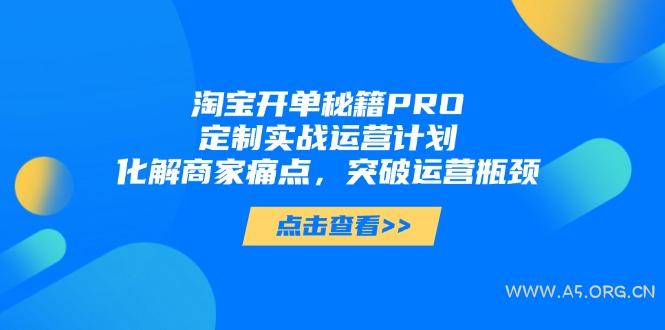 淘宝开单秘籍PRO，定制实战运营计划，化解商家痛点，突破运营瓶颈-A5资源网