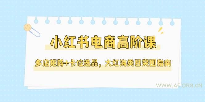 小红书电商高阶课，多店矩阵+卡位选品，大红海类目突围指南(更新5月)-A5资源网