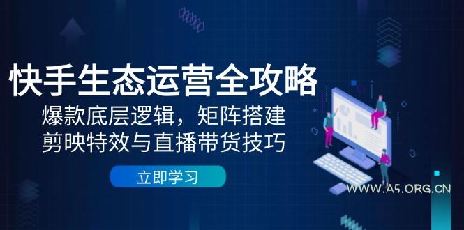 快手生态运营全攻略：爆款底层逻辑，矩阵搭建，剪映特效与直播带货技巧-A5资源网
