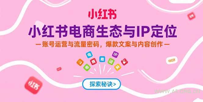 小红书电商生态与IP定位，账号运营与流量密码，爆款文案与内容创作-A5资源网