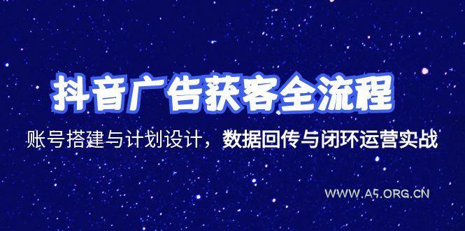 抖音广告获客全流程，账号搭建与计划设计，数据回传与闭环运营实战-A5资源网