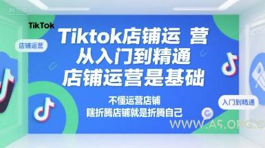 Tiktok店铺运营从入门到精通，店铺运营是基础，不懂运营店铺，瞎折腾店铺就是折腾自己-A5资源网