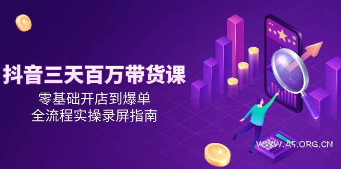 抖音三天百万带货课，零基础开店到爆单，全流程实操录屏指南-A5资源网