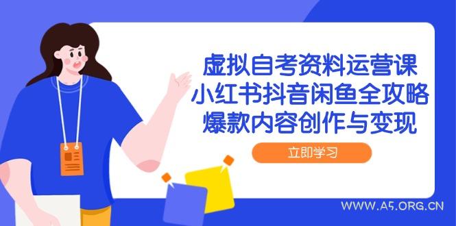 虚拟自考资料运营课，小红书抖音闲鱼全攻略，爆款内容创作与变现-A5资源网