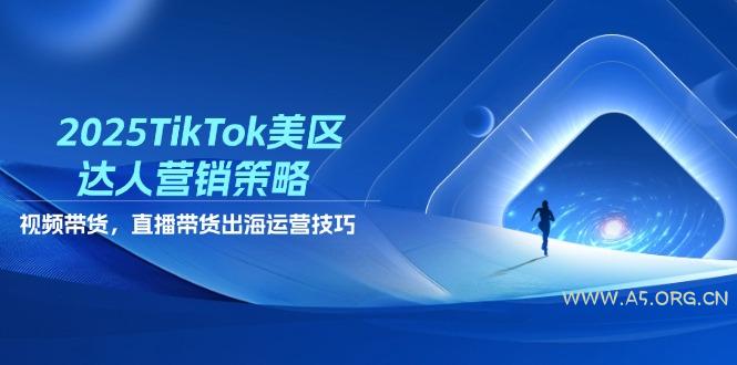 2025TikTok美区达人营销策略，视频带货，直播带货，出海运营技巧-A5资源网