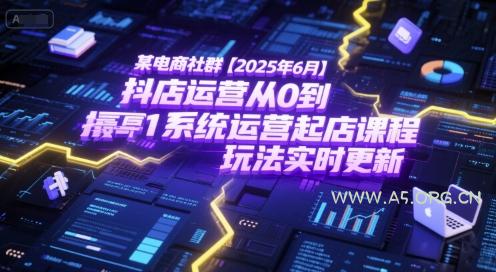 某电商社群【2025年6月】抖店运营从0到1系统运营起店课程，抖店最新玩法实时更新-A5资源网